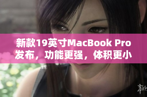 新款19英寸MacBook Pro发布，功能更强，体积更小的新闻报道