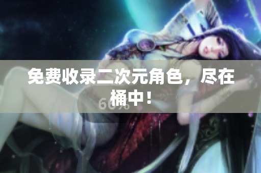 免费收录二次元角色，尽在桶中！