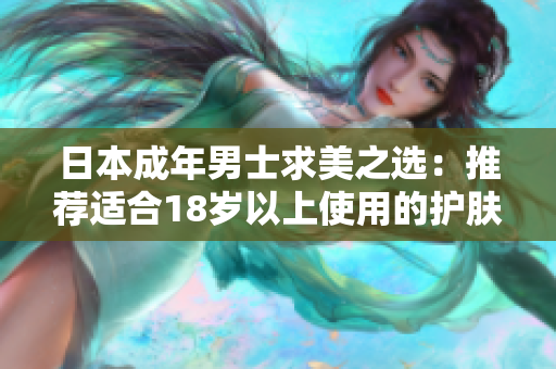 日本成年男士求美之选：推荐适合18岁以上使用的护肤产品