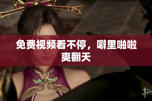 免费视频看不停，噼里啪啦爽翻天