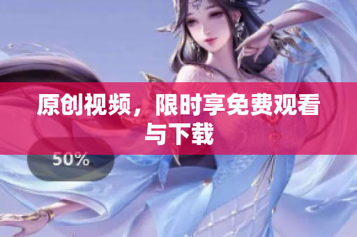 原创视频，限时享免费观看与下载