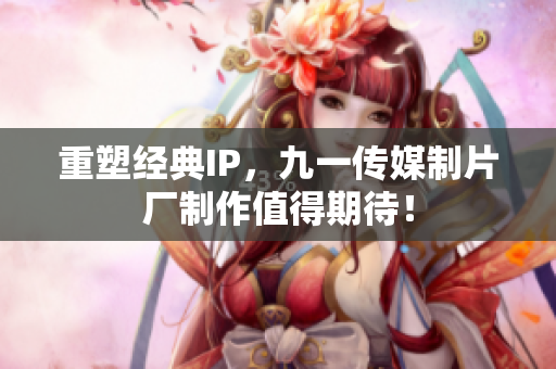 重塑经典IP，九一传媒制片厂制作值得期待！