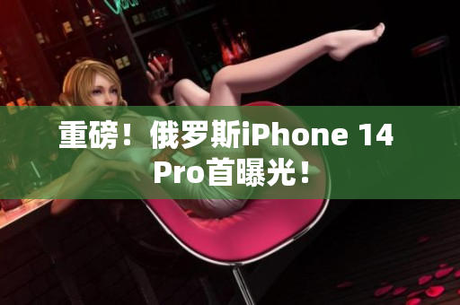 重磅！俄罗斯iPhone 14 Pro首曝光！