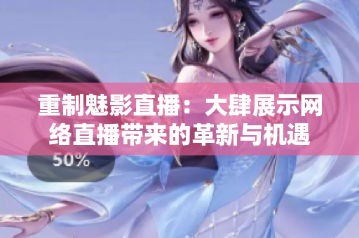 重制魅影直播：大肆展示网络直播带来的革新与机遇