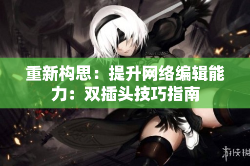 重新构思：提升网络编辑能力：双插头技巧指南