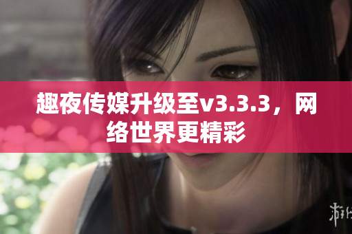 趣夜传媒升级至v3.3.3，网络世界更精彩