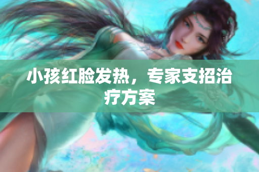 小孩红脸发热，专家支招治疗方案