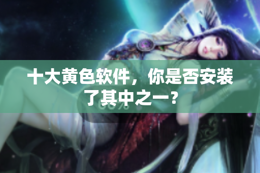 十大黄色软件，你是否安装了其中之一？