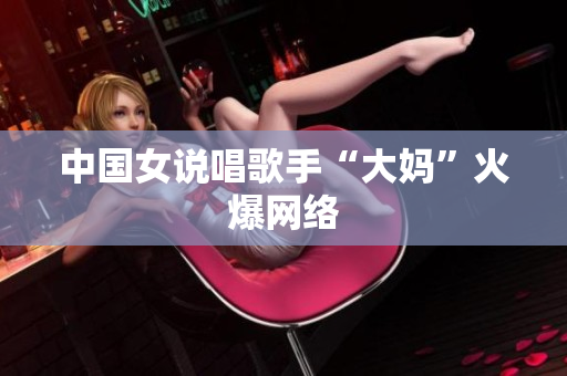 中国女说唱歌手“大妈”火爆网络
