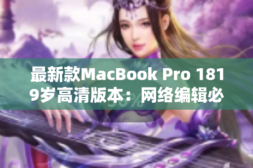最新款MacBook Pro 1819岁高清版本：网络编辑必备