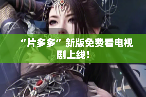 “片多多”新版免费看电视剧上线！