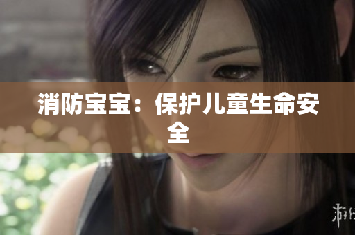 消防宝宝：保护儿童生命安全