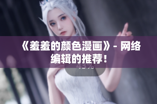 《羞羞的颜色漫画》- 网络编辑的推荐！