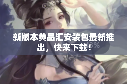 新版本黄品汇安装包最新推出，快来下载！