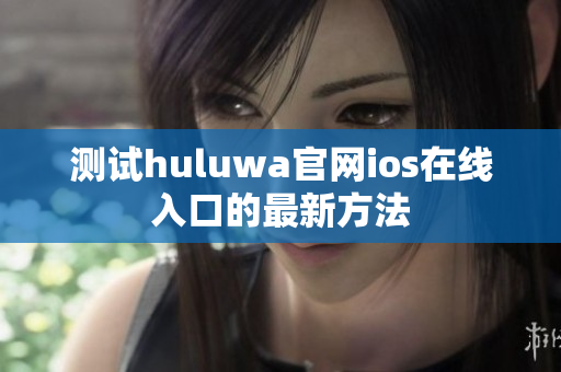 测试huluwa官网ios在线入口的最新方法