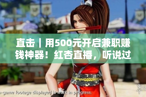 直击｜用500元开启兼职赚钱神器！红杏直播，听说过？