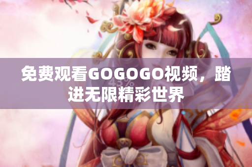 免费观看GOGOGO视频，踏进无限精彩世界