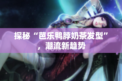 探秘“芭乐鸭脖奶茶发型”，潮流新趋势