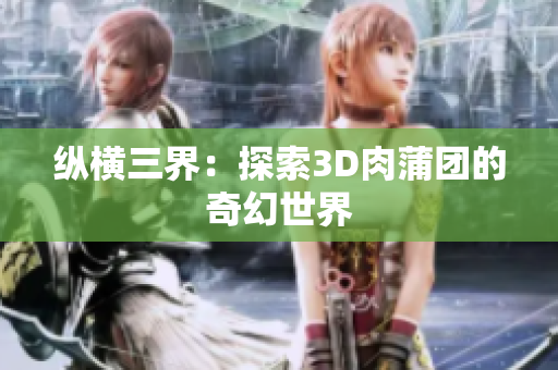 纵横三界：探索3D肉蒲团的奇幻世界