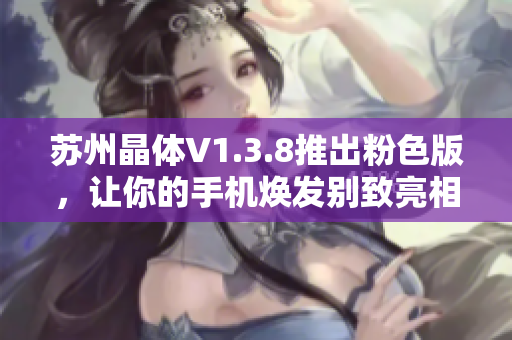 苏州晶体V1.3.8推出粉色版，让你的手机焕发别致亮相！