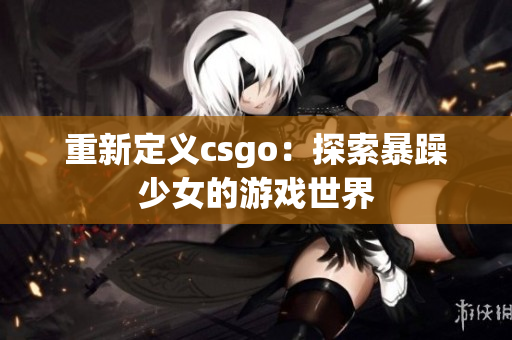 重新定义csgo：探索暴躁少女的游戏世界