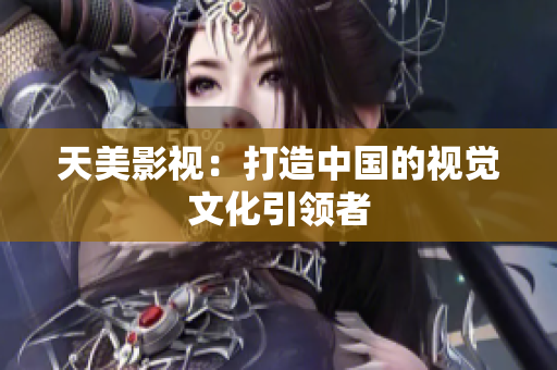 天美影视：打造中国的视觉文化引领者