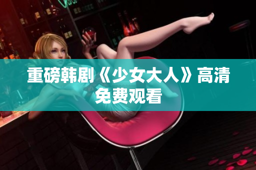 重磅韩剧《少女大人》高清免费观看
