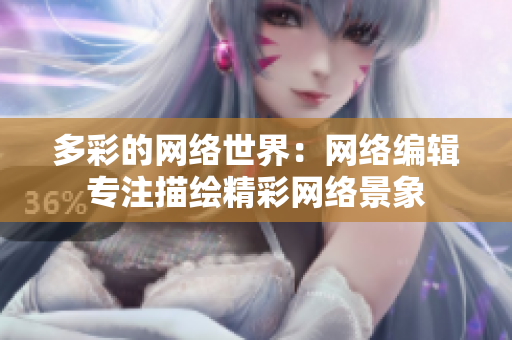 多彩的网络世界：网络编辑专注描绘精彩网络景象