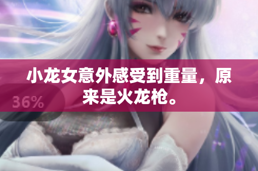 小龙女意外感受到重量，原来是火龙枪。