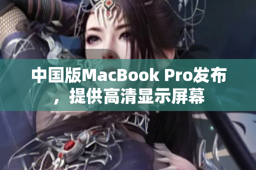 中国版MacBook Pro发布，提供高清显示屏幕