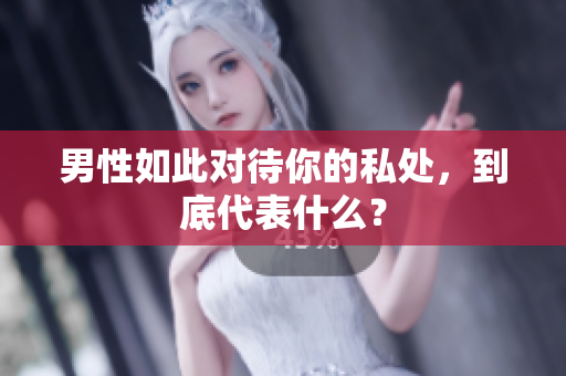 男性如此对待你的私处，到底代表什么？