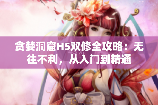 贪婪洞窟H5双修全攻略：无往不利，从入门到精通