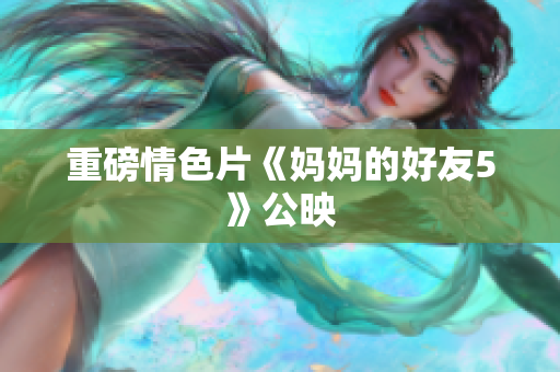 重磅情色片《妈妈的好友5》公映