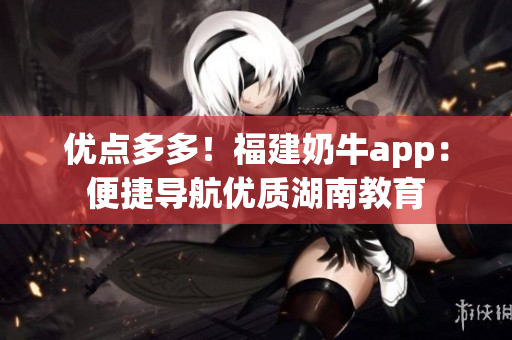 优点多多！福建奶牛app：便捷导航优质湖南教育