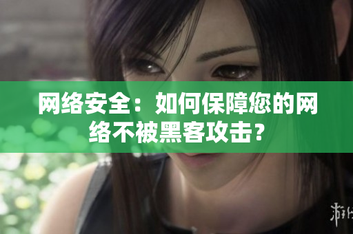 网络安全：如何保障您的网络不被黑客攻击？