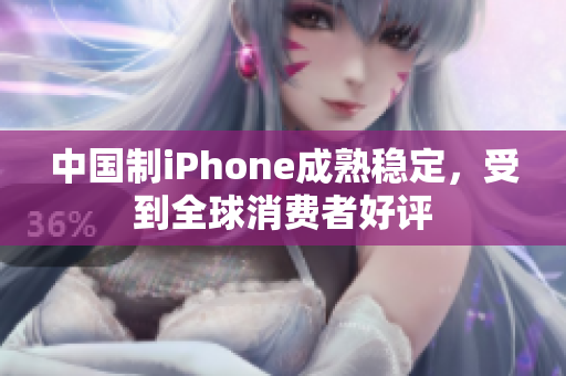 中国制iPhone成熟稳定，受到全球消费者好评