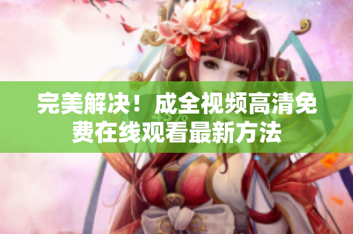 完美解决！成全视频高清免费在线观看最新方法