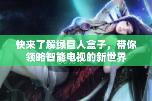 快来了解绿巨人盒子，带你领略智能电视的新世界