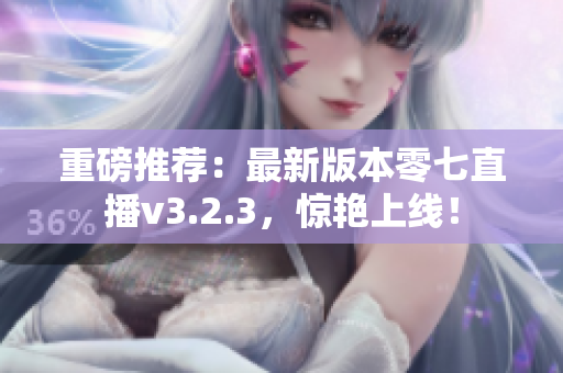 重磅推荐：最新版本零七直播v3.2.3，惊艳上线！