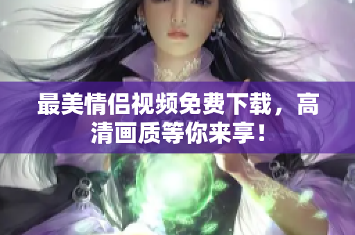 最美情侣视频免费下载，高清画质等你来享！