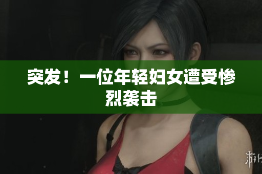突发！一位年轻妇女遭受惨烈袭击