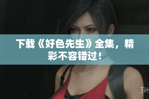 下载《好色先生》全集，精彩不容错过！