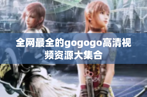 全网最全的gogogo高清视频资源大集合