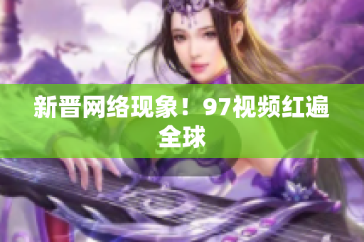 新晋网络现象！97视频红遍全球
