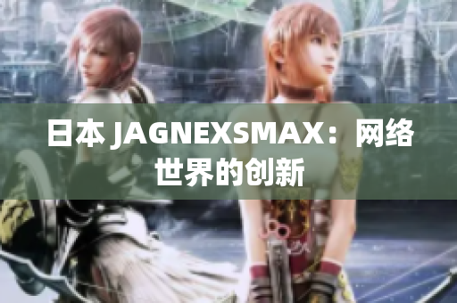 日本 JAGNEXSMAX：网络世界的创新