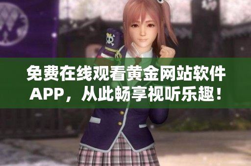 免费在线观看黄金网站软件APP，从此畅享视听乐趣！
