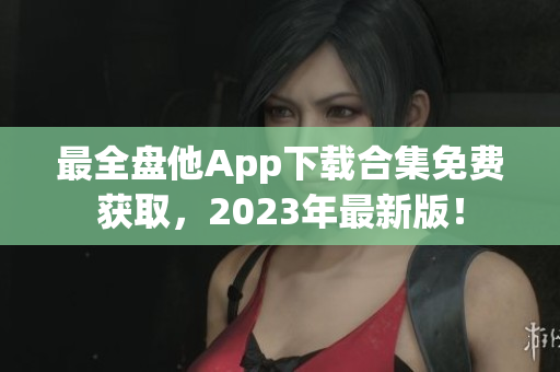 最全盘他App下载合集免费获取，2023年最新版！