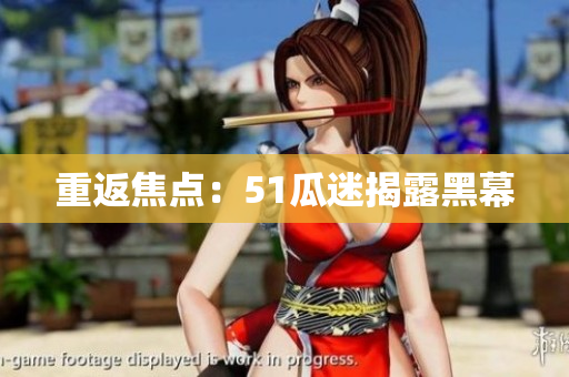 重返焦点：51瓜迷揭露黑幕
