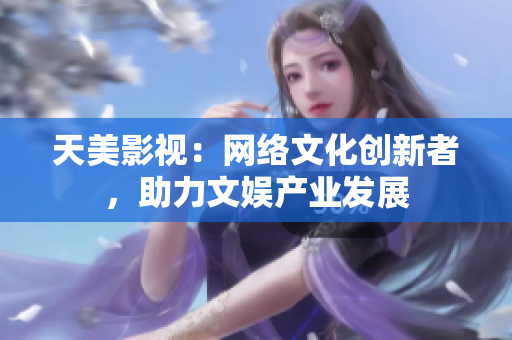 天美影视：网络文化创新者，助力文娱产业发展