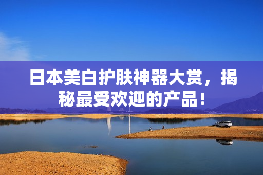 日本美白护肤神器大赏，揭秘最受欢迎的产品！